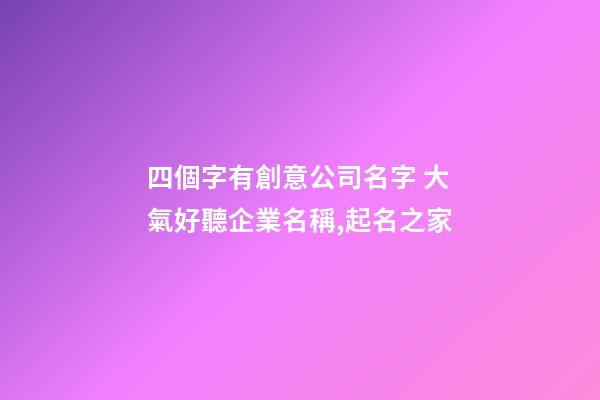 四個字有創意公司名字 大氣好聽企業名稱,起名之家-第1張-公司起名-玄機派